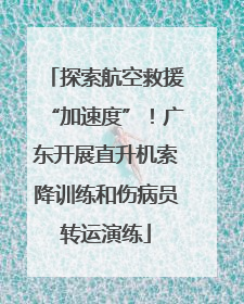 探索航空救援“加速度”！广东开展直升机索降训练和伤病员转运演练